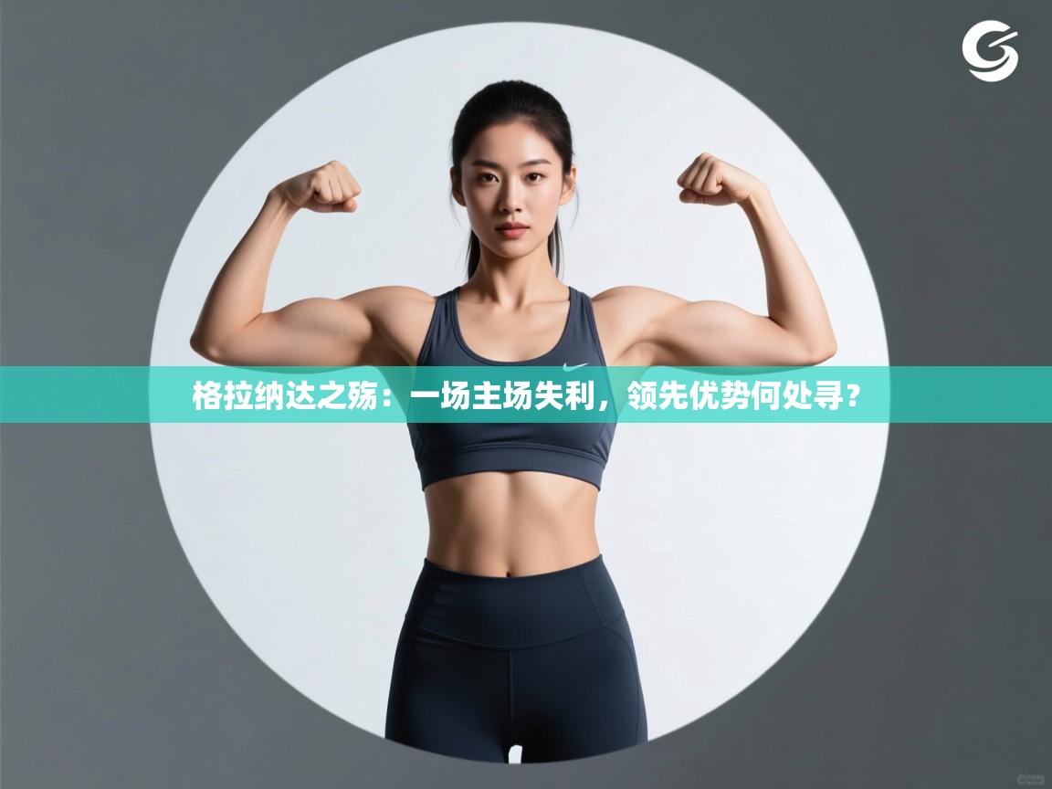 格拉纳达之殇:一场主场失利,领先优势何处寻? 第2张