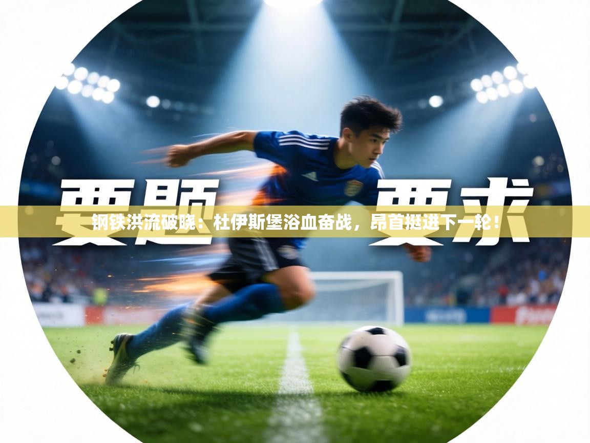 钢铁洪流破晓：杜伊斯堡浴血奋战，昂首挺进下一轮！  第2张